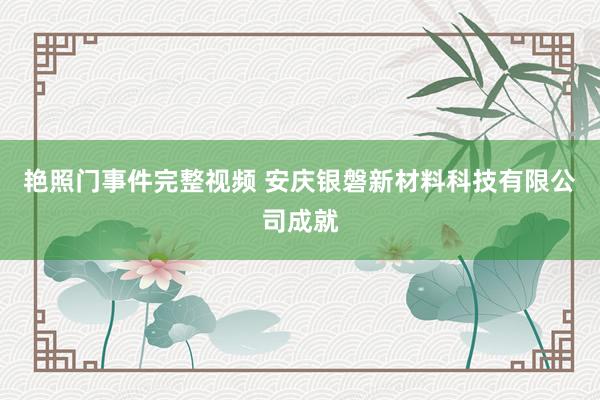 艳照门事件完整视频 安庆银磐新材料科技有限公司成就