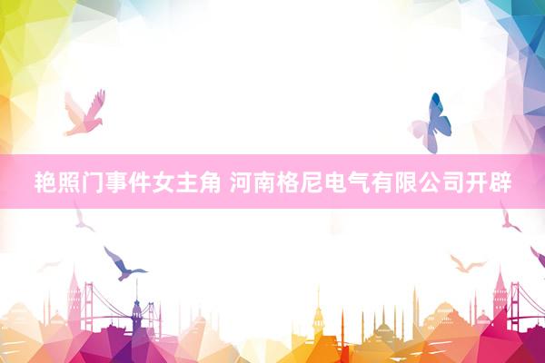 艳照门事件女主角 河南格尼电气有限公司开辟