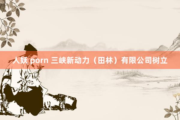 人妖 porn 三峡新动力（田林）有限公司树立