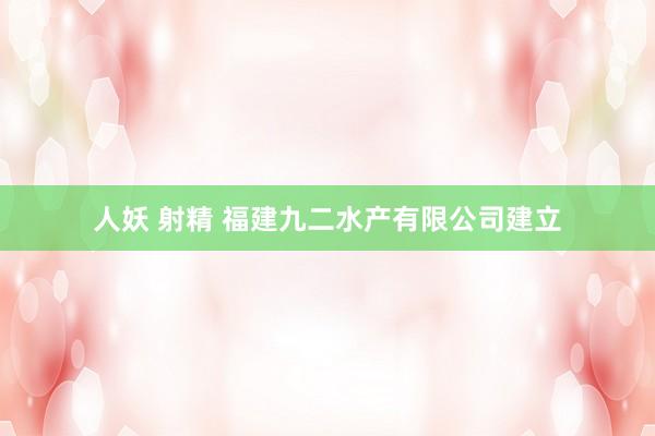 人妖 射精 福建九二水产有限公司建立
