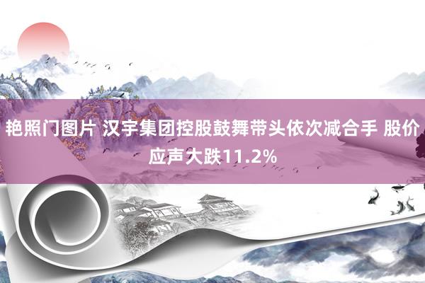 艳照门图片 汉宇集团控股鼓舞带头依次减合手 股价应声大跌11.2%