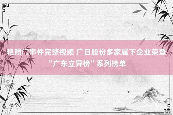艳照门事件完整视频 广日股份多家属下企业荣登“广东立异榜”系列榜单