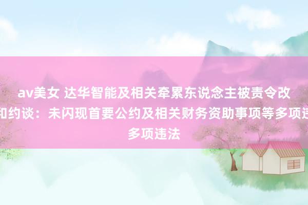 av美女 达华智能及相关牵累东说念主被责令改正和约谈：未闪现首要公约及相关财务资助事项等多项违法