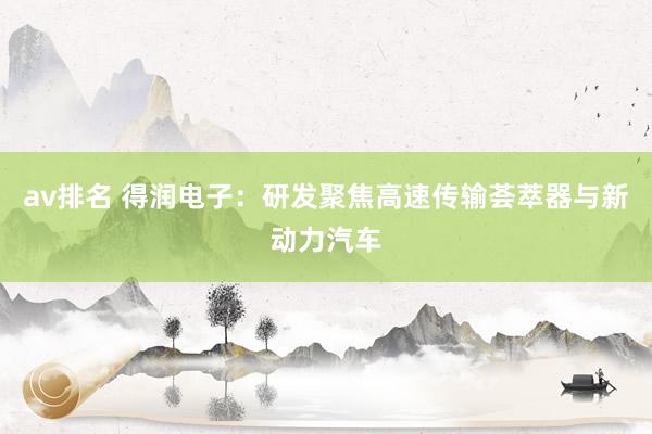 av排名 得润电子：研发聚焦高速传输荟萃器与新动力汽车