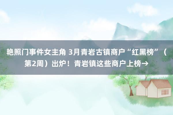 艳照门事件女主角 3月青岩古镇商户“红黑榜”（第2周）出炉！青岩镇这些商户上榜→