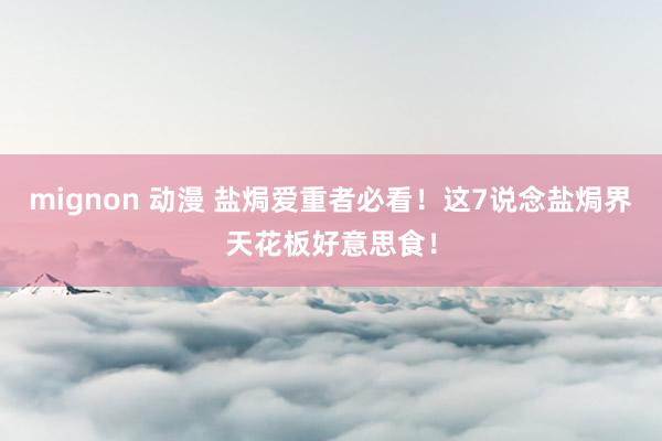 mignon 动漫 盐焗爱重者必看！这7说念盐焗界天花板好意思食！