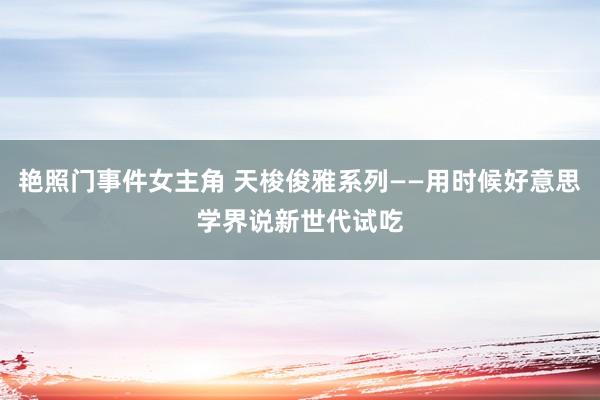 艳照门事件女主角 天梭俊雅系列——用时候好意思学界说新世代试吃