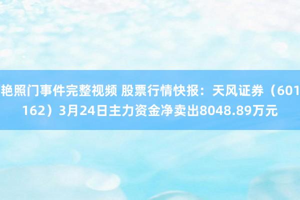艳照门事件完整视频 股票行情快报：天风证券（601162）3月24日主力资金净卖出8048.89万元