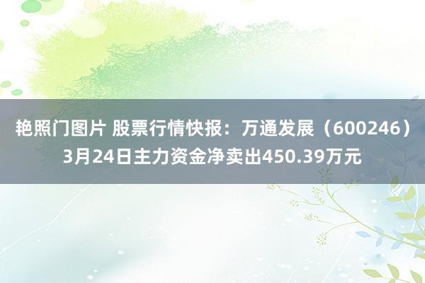 艳照门图片 股票行情快报：万通发展（600246）3月24日主力资金净卖出450.39万元