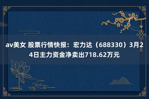 av美女 股票行情快报：宏力达（688330）3月24日主力资金净卖出718.62万元