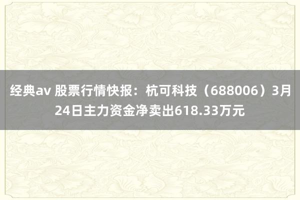 经典av 股票行情快报：杭可科技（688006）3月24日主力资金净卖出618.33万元