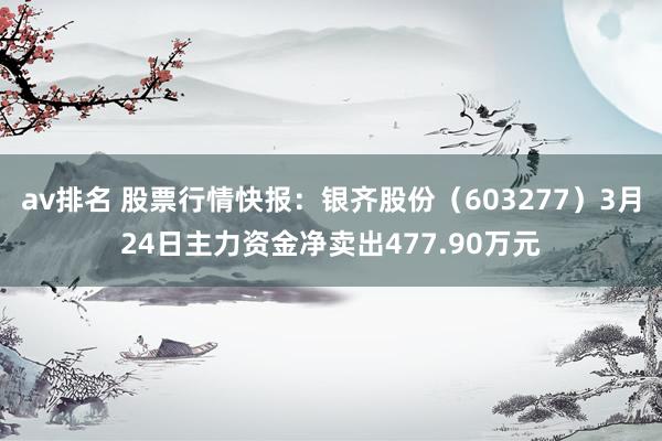av排名 股票行情快报：银齐股份（603277）3月24日主力资金净卖出477.90万元