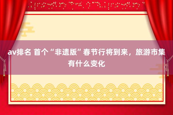 av排名 首个“非遗版”春节行将到来，旅游市集有什么变化