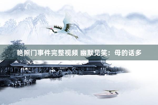 艳照门事件完整视频 幽默见笑：母的话多