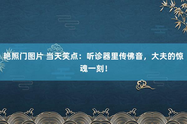 艳照门图片 当天笑点：听诊器里传佛音，大夫的惊魂一刻！