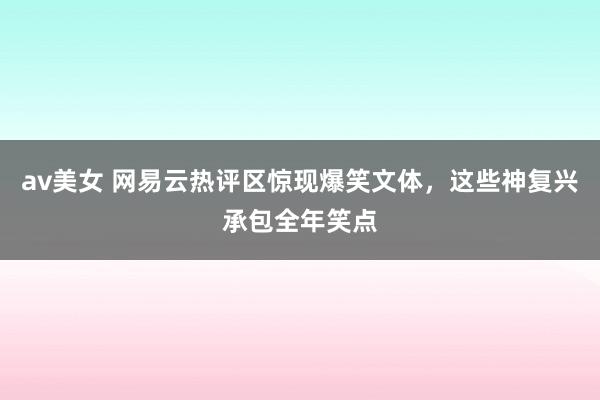 av美女 网易云热评区惊现爆笑文体，这些神复兴承包全年笑点