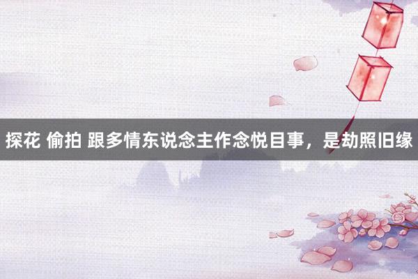 探花 偷拍 跟多情东说念主作念悦目事，是劫照旧缘