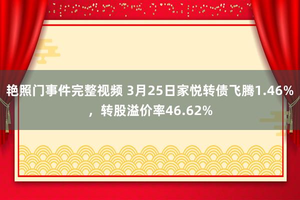 艳照门事件完整视频 3月25日家悦转债飞腾1.46%，转股溢价率46.62%