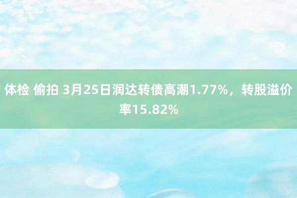 体检 偷拍 3月25日润达转债高潮1.77%，转股溢价率15.82%