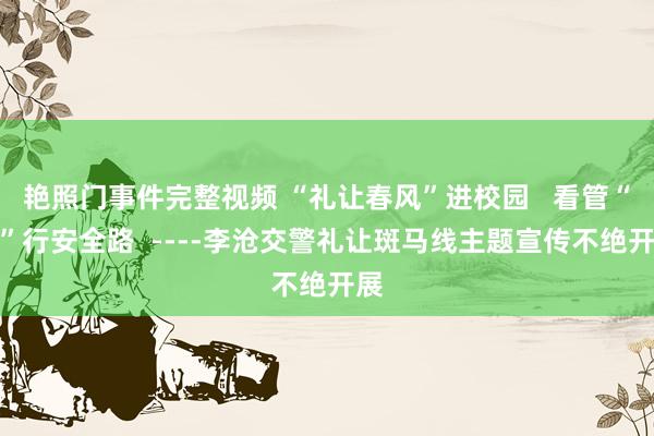 艳照门事件完整视频 “礼让春风”进校园   看管“童”行安全路  ----李沧交警礼让斑马线主题宣传不绝开展