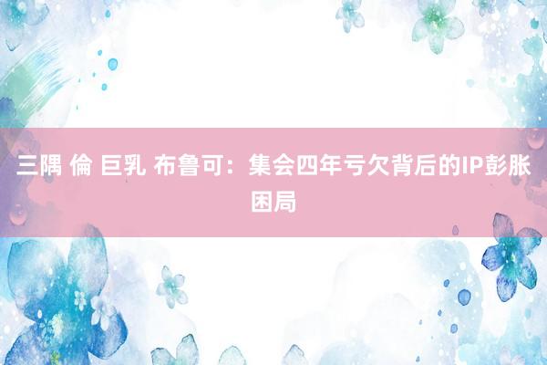 三隅 倫 巨乳 布鲁可：集会四年亏欠背后的IP彭胀困局