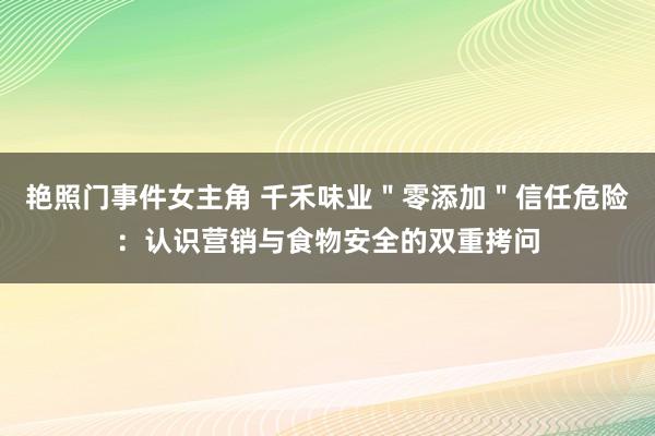 艳照门事件女主角 千禾味业＂零添加＂信任危险：认识营销与食物安全的双重拷问