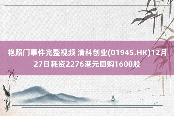 艳照门事件完整视频 清科创业(01945.HK)12月27日耗资2276港元回购1600股