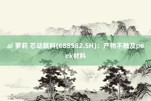 ai 萝莉 芯动联科(688582.SH)：产物不触及peek材料