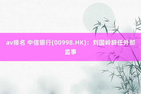 av排名 中信银行(00998.HK):刘国岭辞任外部监事