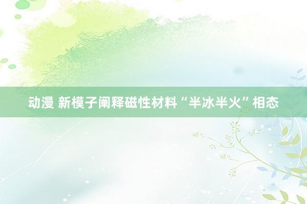 动漫 新模子阐释磁性材料“半冰半火”相态