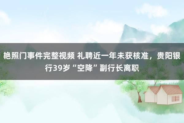 艳照门事件完整视频 礼聘近一年未获核准，贵阳银行39岁“空降”副行长离职