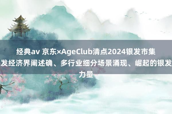 经典av 京东×AgeClub清点2024银发市集：银发经济界阐述确、多行业细分场景涌现、崛起的银发力量