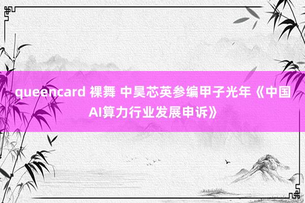 queencard 裸舞 中昊芯英参编甲子光年《中国AI算力行业发展申诉》