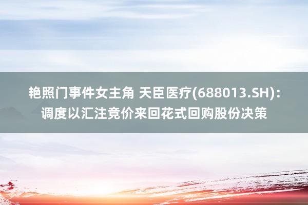 艳照门事件女主角 天臣医疗(688013.SH)：调度以汇注竞价来回花式回购股份决策