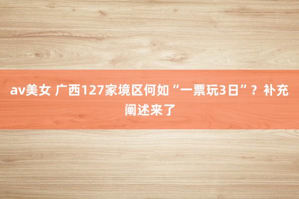 av美女 广西127家境区何如“一票玩3日”？补充阐述来了