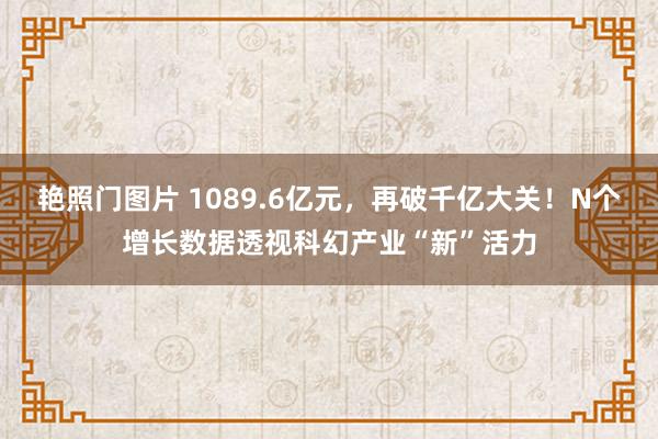 艳照门图片 1089.6亿元，再破千亿大关！N个增长数据透视科幻产业“新”活力