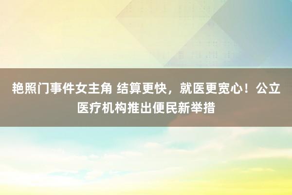 艳照门事件女主角 结算更快，就医更宽心！公立医疗机构推出便民新举措