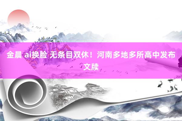 金晨 ai换脸 无条目双休！河南多地多所高中发布文牍