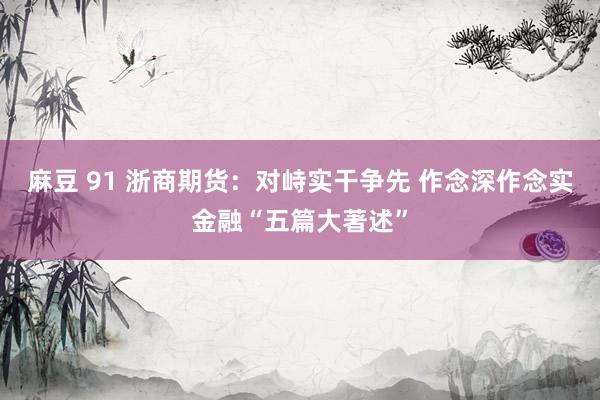 麻豆 91 浙商期货：对峙实干争先 作念深作念实金融“五篇大著述”