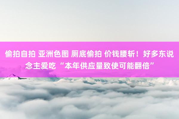 偷拍自拍 亚洲色图 厕底偷拍 价钱腰斩！好多东说念主爱吃 “本年供应量致使可能翻倍”