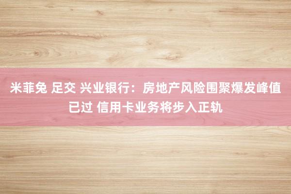 米菲兔 足交 兴业银行：房地产风险围聚爆发峰值已过 信用卡业务将步入正轨