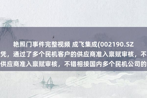 艳照门事件完整视频 成飞集成(002190.SZ)：领有AS9100D体系文凭，通过了多个民机客户的供应商准入禀赋审核，不错相接国内多个民机公司的业务