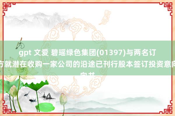 gpt 文爱 碧瑶绿色集团(01397)与两名订约方就潜在收购一家公司的沿途已刊行股本签订投资意向书