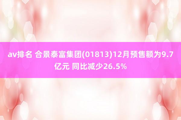 av排名 合景泰富集团(01813)12月预售额为9.7亿元 同比减少26.5%