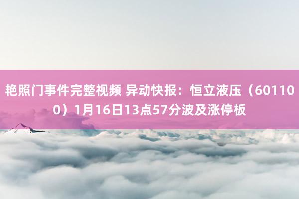 艳照门事件完整视频 异动快报：恒立液压（601100）1月16日13点57分波及涨停板