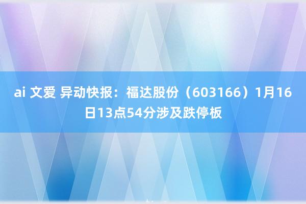 ai 文爱 异动快报：福达股份（603166）1月16日13点54分涉及跌停板