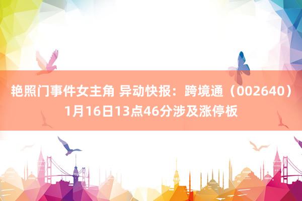 艳照门事件女主角 异动快报：跨境通（002640）1月16日13点46分涉及涨停板