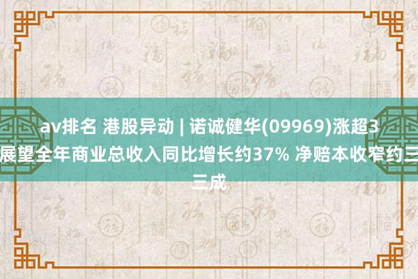 av排名 港股异动 | 诺诚健华(09969)涨超3% 展望全年商业总收入同比增长约37% 净赔本收窄约三成