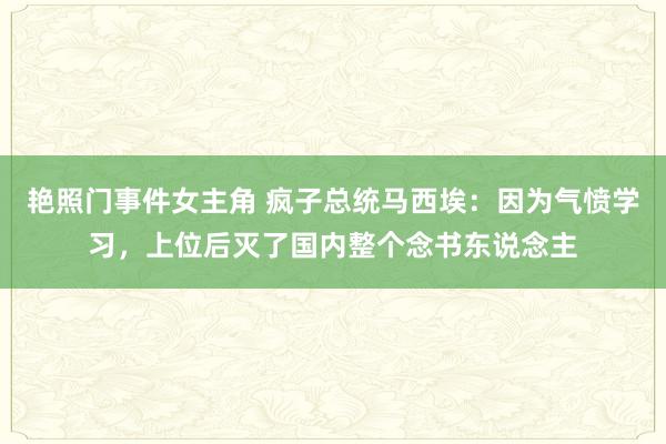 艳照门事件女主角 疯子总统马西埃：因为气愤学习，上位后灭了国内整个念书东说念主