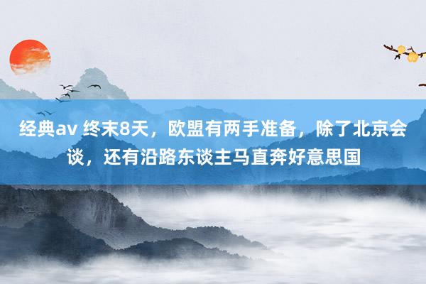 经典av 终末8天，欧盟有两手准备，除了北京会谈，还有沿路东谈主马直奔好意思国